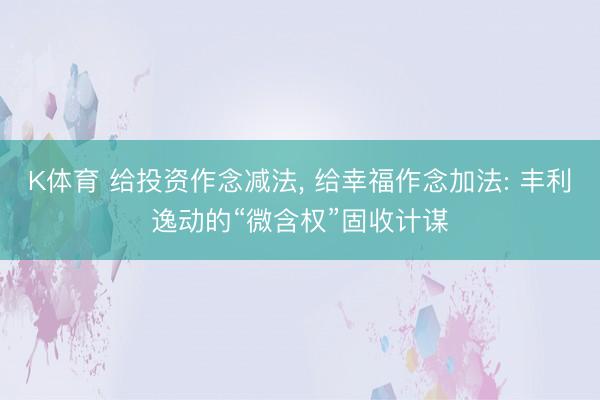 K体育 给投资作念减法， 给幸福作念加法: 丰利逸动的“微含权”固收计谋