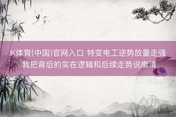 K体育(中国)官网入口 特变电工逆势放量走强 我把背后的实在逻辑和后续走势说廓清