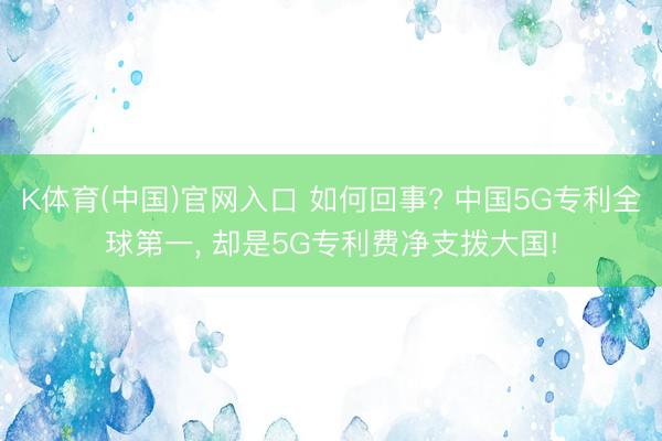 K体育(中国)官网入口 如何回事? 中国5G专利全球第一， 却是5G专利费净支拨大国!