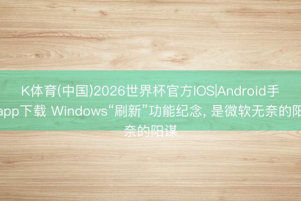 K体育(中国)2026世界杯官方IOS|Android手机app下载 Windows“刷新”功能纪念， 是微软无奈的阳谋