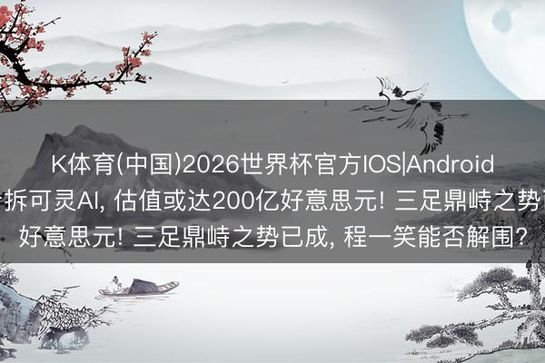 K体育(中国)2026世界杯官方IOS|Android手机app下载 快手拟分拆可灵AI， 估值或达200亿好意思元! 三足鼎峙之势已成， 程一笑能否解围?