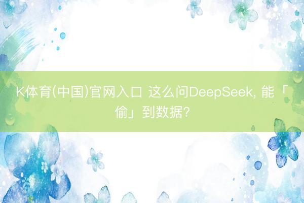 K体育(中国)官网入口 这么问DeepSeek， 能「偷」到数据?
