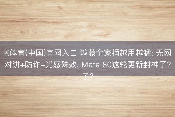 K体育(中国)官网入口 鸿蒙全家桶越用越猛: 无网对讲+防诈+光感殊效， Mate 80这轮更新封神了?