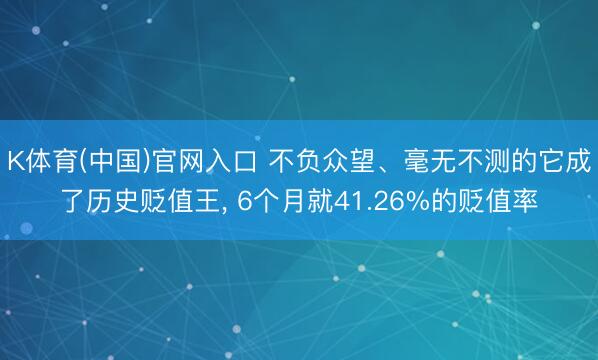K体育(中国)官网入口 不负众望、毫无不测的它成了历史贬值王， 6个月就41.26%的贬值率