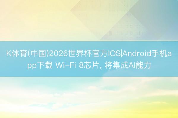 K体育(中国)2026世界杯官方IOS|Android手机app下载 Wi-Fi 8芯片， 将集成AI能力
