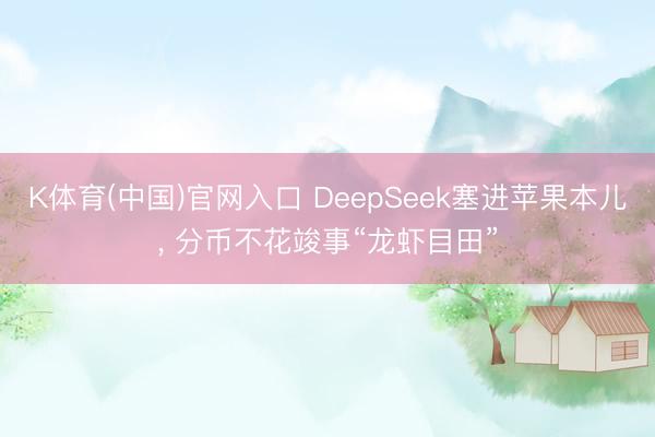 K体育(中国)官网入口 DeepSeek塞进苹果本儿， 分币不花竣事“龙虾目田”