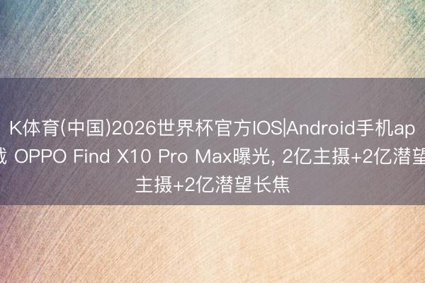 K体育(中国)2026世界杯官方IOS|Android手机app下载 OPPO Find X10 Pro Max曝光， 2亿主摄+2亿潜望长焦