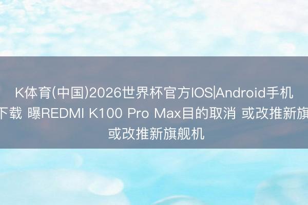 K体育(中国)2026世界杯官方IOS|Android手机app下载 曝REDMI K100 Pro Max目的取消 或改推新旗舰机