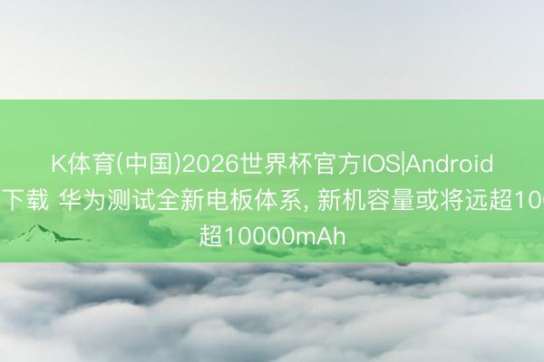 K体育(中国)2026世界杯官方IOS|Android手机app下载 华为测试全新电板体系， 新机容量或将远超10000mAh