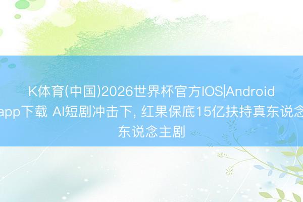 K体育(中国)2026世界杯官方IOS|Android手机app下载 AI短剧冲击下， 红果保底15亿扶持真东说念主剧