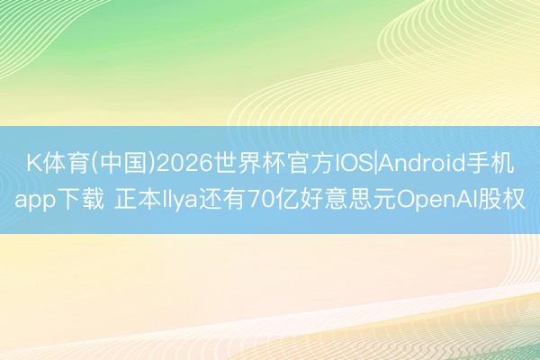 K体育(中国)2026世界杯官方IOS|Android手机app下载 正本Ilya还有70亿好意思元OpenAI股权