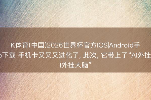 K体育(中国)2026世界杯官方IOS|Android手机app下载 手机卡又又又进化了， 此次， 它带上了“AI外挂大脑”