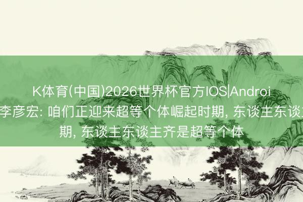 K体育(中国)2026世界杯官方IOS|Android手机app下载 李彦宏: 咱们正迎来超等个体崛起时期， 东谈主东谈主齐是超等个体