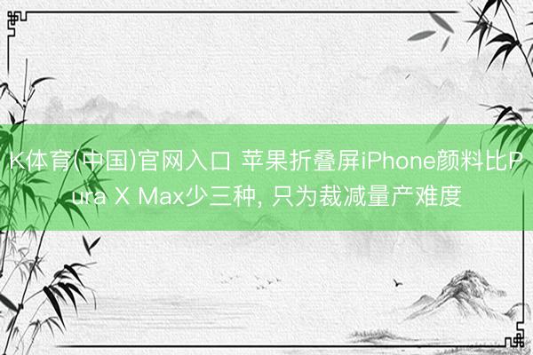 K体育(中国)官网入口 苹果折叠屏iPhone颜料比Pura X Max少三种， 只为裁减量产难度