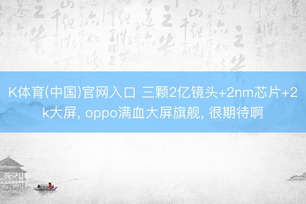 K体育(中国)官网入口 三颗2亿镜头+2nm芯片+2k大屏， oppo满血大屏旗舰， 很期待啊