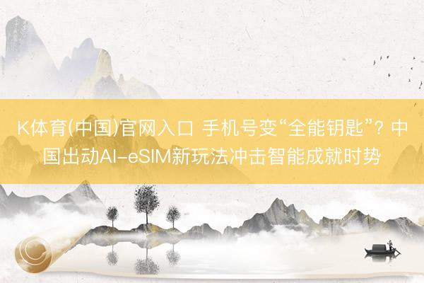 K体育(中国)官网入口 手机号变“全能钥匙”? 中国出动AI-eSIM新玩法冲击智能成就时势