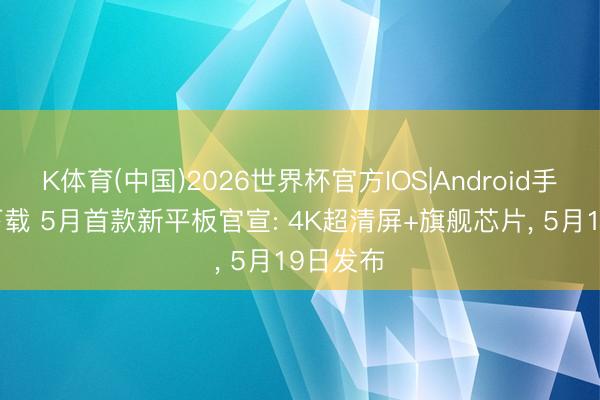 K体育(中国)2026世界杯官方IOS|Android手机app下载 5月首款新平板官宣: 4K超清屏+旗舰芯片， 5月19日发布