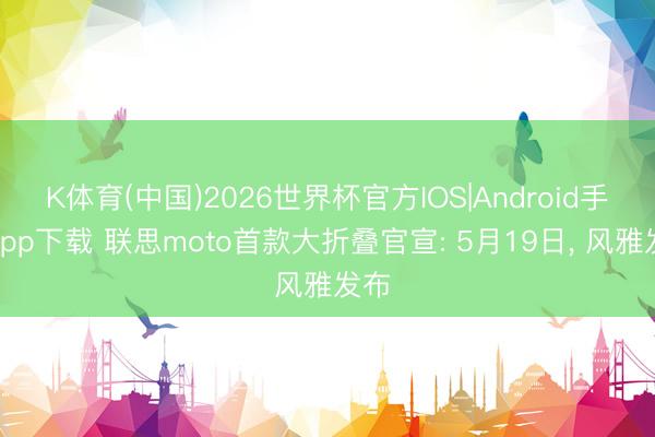 K体育(中国)2026世界杯官方IOS|Android手机app下载 联思moto首款大折叠官宣: 5月19日， 风雅发布