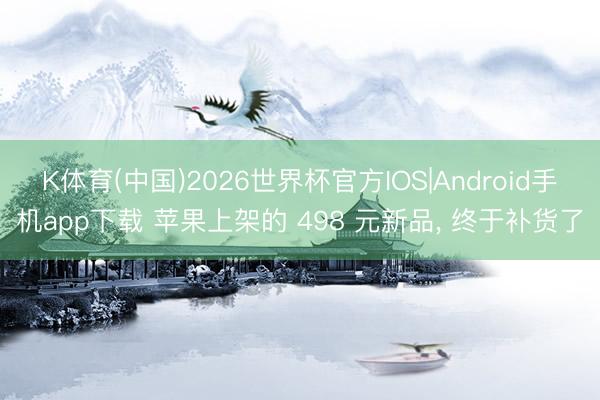 K体育(中国)2026世界杯官方IOS|Android手机app下载 苹果上架的 498 元新品， 终于补货了