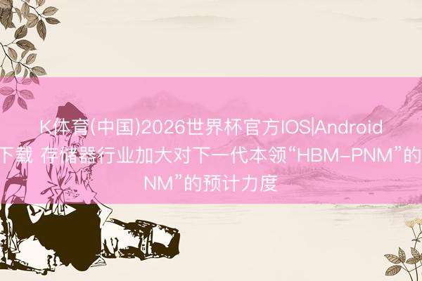 K体育(中国)2026世界杯官方IOS|Android手机app下载 存储器行业加大对下一代本领“HBM-PNM”的预计力度