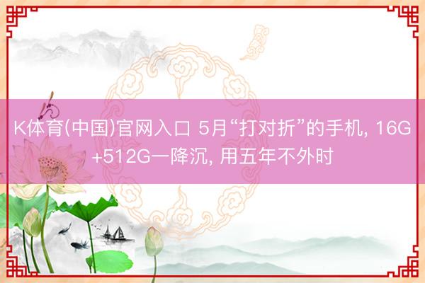 K体育(中国)官网入口 5月“打对折”的手机， 16G+512G一降沉， 用五年不外时