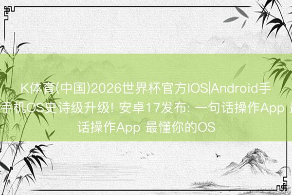 K体育(中国)2026世界杯官方IOS|Android手机app下载 手机OS史诗级升级! 安卓17发布: 一句话操作App 最懂你的OS