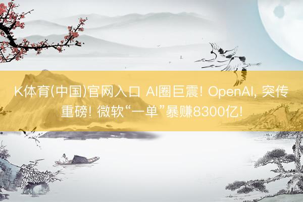 K体育(中国)官网入口 AI圈巨震! OpenAI， 突传重磅! 微软“一单”暴赚8300亿!