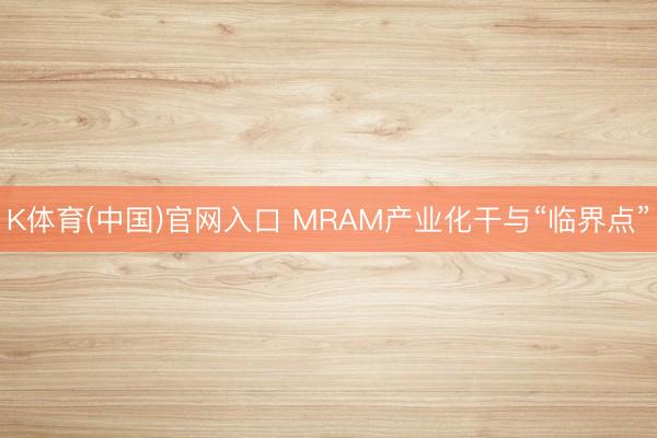 K体育(中国)官网入口 MRAM产业化干与“临界点”