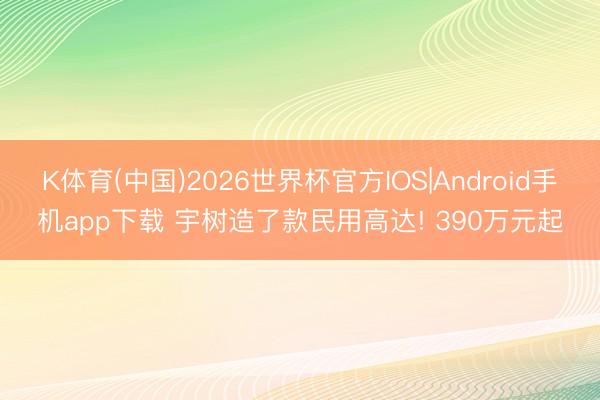 K体育(中国)2026世界杯官方IOS|Android手机app下载 宇树造了款民用高达! 390万元起