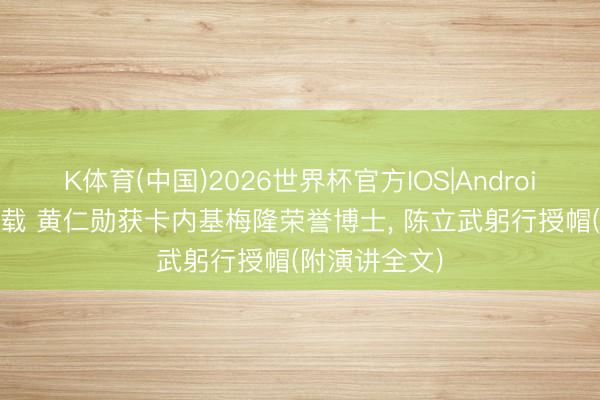 K体育(中国)2026世界杯官方IOS|Android手机app下载 黄仁勋获卡内基梅隆荣誉博士， 陈立武躬行授帽(附演讲全文)