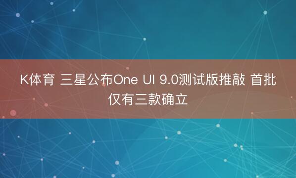 K体育 三星公布One UI 9.0测试版推敲 首批仅有三款确立