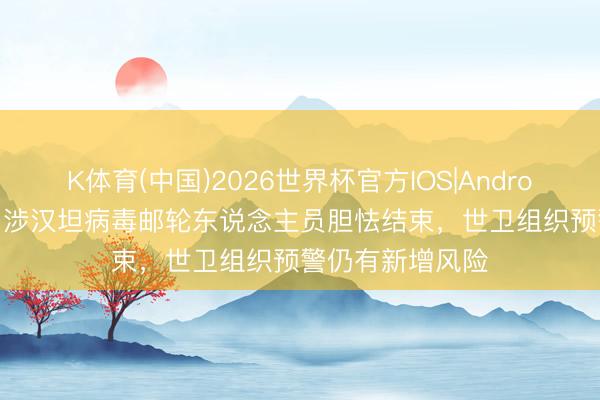 K体育(中国)2026世界杯官方IOS|Android手机app下载 涉汉坦病毒邮轮东说念主员胆怯结束，世卫组织预警仍有新增风险