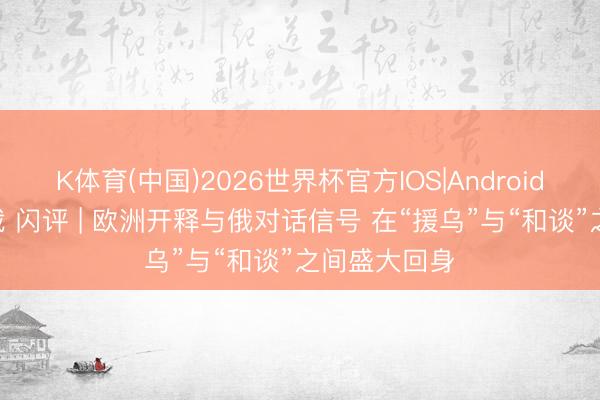 K体育(中国)2026世界杯官方IOS|Android手机app下载 闪评 | 欧洲开释与俄对话信号 在“援乌”与“和谈”之间盛大回身