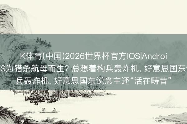 K体育(中国)2026世界杯官方IOS|Android手机app下载 歼20S为猎杀航母而生? 总想着构兵轰炸机， 好意思国东说念主还“活在畴昔”