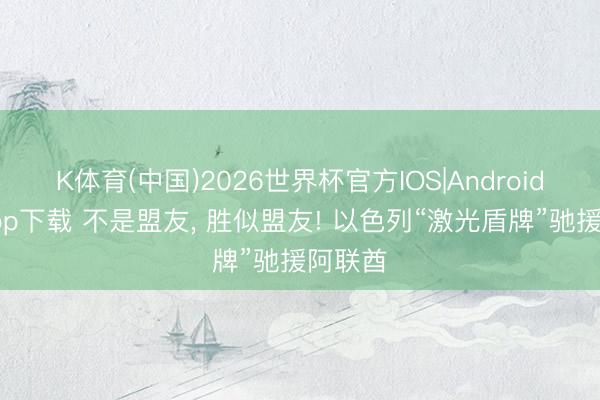 K体育(中国)2026世界杯官方IOS|Android手机app下载 不是盟友， 胜似盟友! 以色列“激光盾牌”驰援阿联酋