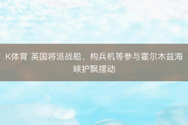 K体育 英国将派战船、构兵机等参与霍尔木兹海峡护飘摆动