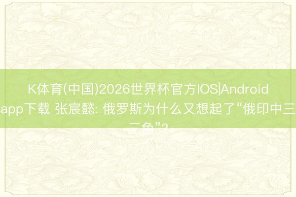 K体育(中国)2026世界杯官方IOS|Android手机app下载 张宸懿: 俄罗斯为什么又想起了“俄印中三角”?