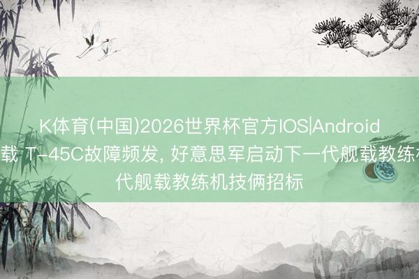 K体育(中国)2026世界杯官方IOS|Android手机app下载 T-45C故障频发， 好意思军启动下一代舰载教练机技俩招标