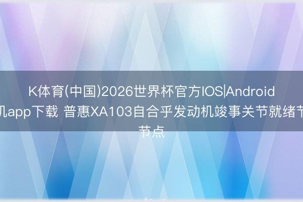 K体育(中国)2026世界杯官方IOS|Android手机app下载 普惠XA103自合乎发动机竣事关节就绪节点