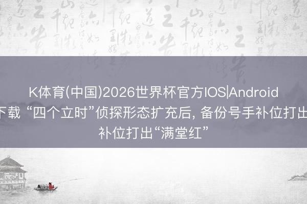 K体育(中国)2026世界杯官方IOS|Android手机app下载 “四个立时”侦探形态扩充后， 备份号手补位打出“满堂红”