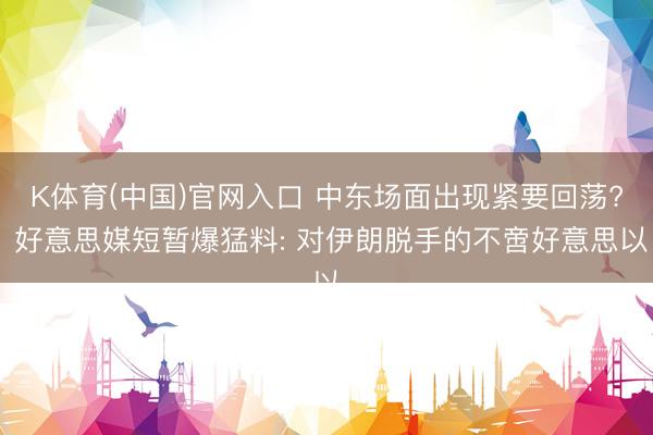 K体育(中国)官网入口 中东场面出现紧要回荡? 好意思媒短暂爆猛料: 对伊朗脱手的不啻好意思以