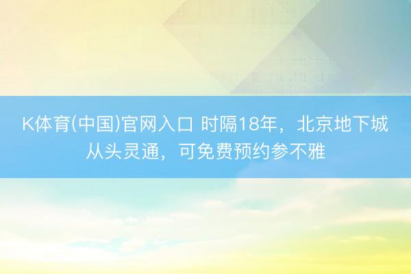 K体育(中国)官网入口 时隔18年，北京地下城从头灵通，可免费预约参不雅