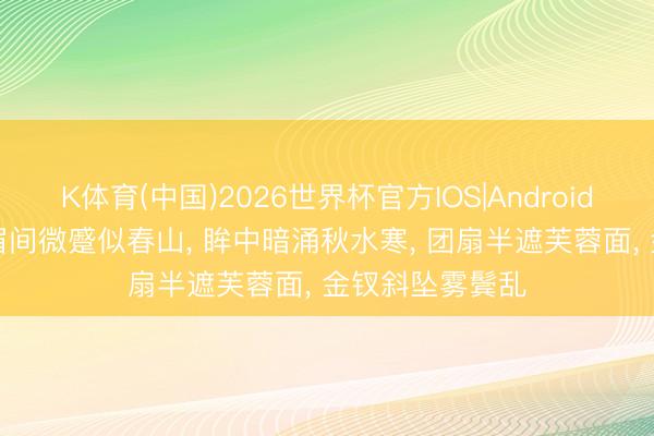 K体育(中国)2026世界杯官方IOS|Android手机app下载 眉间微蹙似春山， 眸中暗涌秋水寒， 团扇半遮芙蓉面， 金钗斜坠雾鬓乱