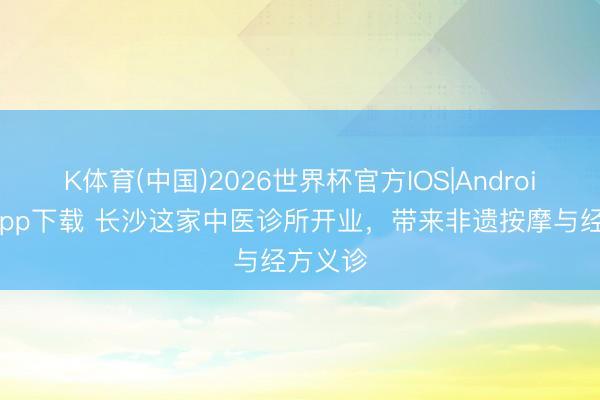 K体育(中国)2026世界杯官方IOS|Android手机app下载 长沙这家中医诊所开业,带来非遗按摩与经方义诊