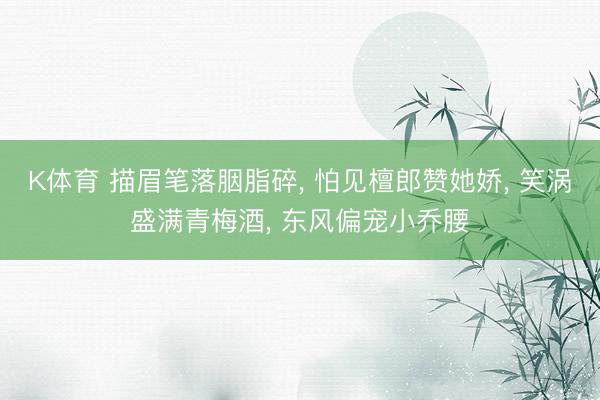K体育 描眉笔落胭脂碎， 怕见檀郎赞她娇， 笑涡盛满青梅酒， 东风偏宠小乔腰