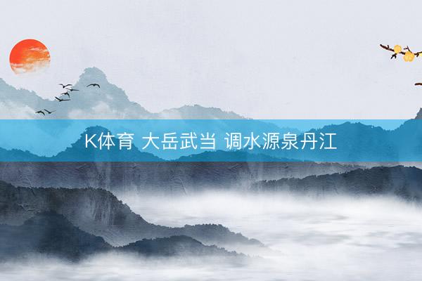 K体育 大岳武当 调水源泉丹江