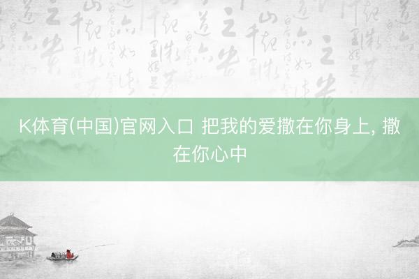 K体育(中国)官网入口 把我的爱撒在你身上， 撒在你心中