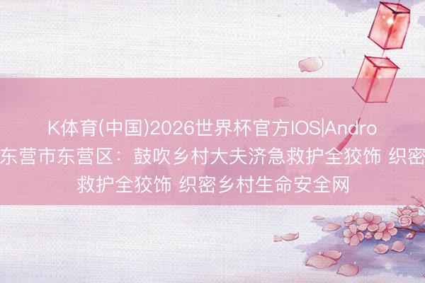 K体育(中国)2026世界杯官方IOS|Android手机app下载 东营市东营区：鼓吹乡村大夫济急救护全狡饰 织密乡村生命安全网