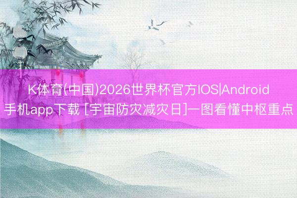 K体育(中国)2026世界杯官方IOS|Android手机app下载 [宇宙防灾减灾日]一图看懂中枢重点