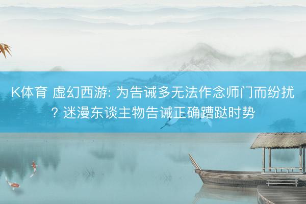 K体育 虚幻西游: 为告诫多无法作念师门而纷扰? 迷漫东谈主物告诫正确蹧跶时势